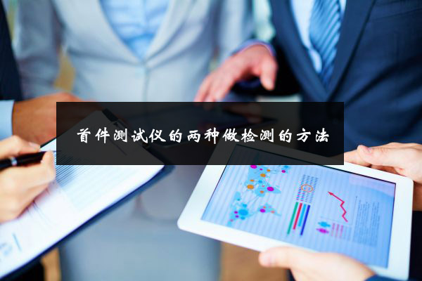 首件測(cè)試儀的兩種做檢測(cè)的方法 首件測(cè)試儀的兩種做檢測(cè)的方法