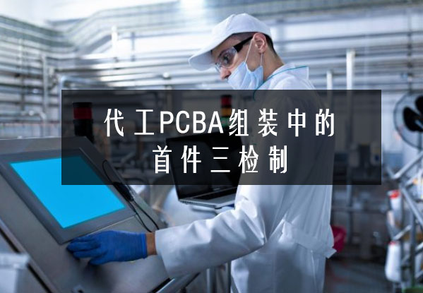 代工PCBA組裝中的首件三檢制 代工PCBA組裝中的首件三檢制